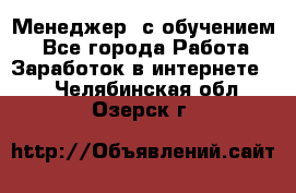 Менеджер (с обучением) - Все города Работа » Заработок в интернете   . Челябинская обл.,Озерск г.